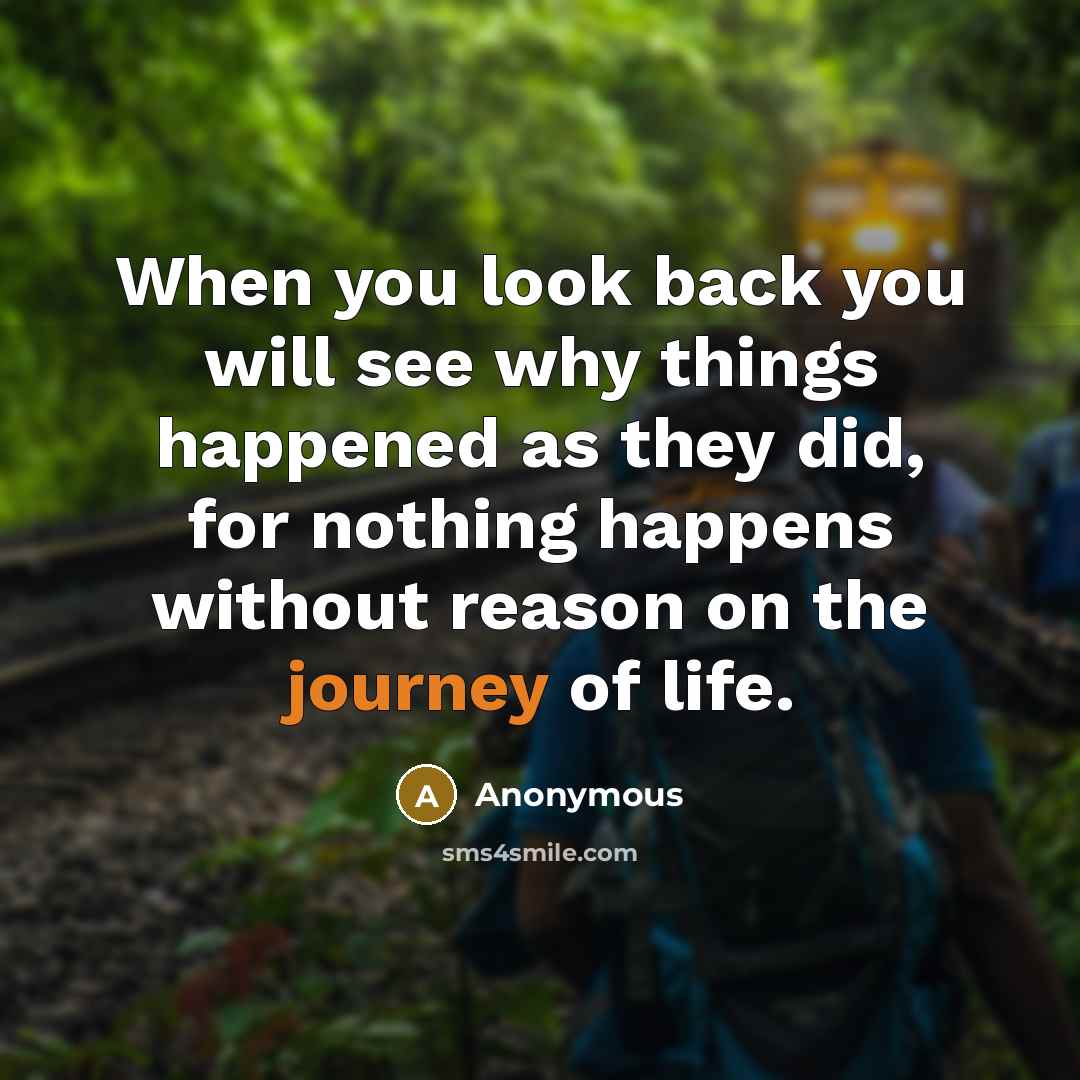 “When you look back you will see why things happened as they did, for nothing happens without reason on the journey of life.” quote by Anonymous