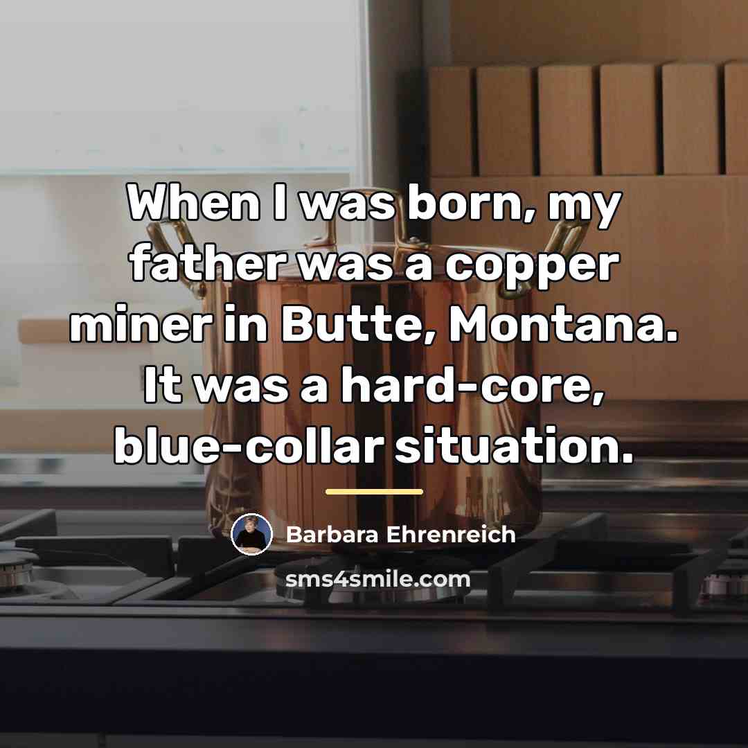 “When I was born, my father was a copper miner…” quote by Barbara Ehrenreich