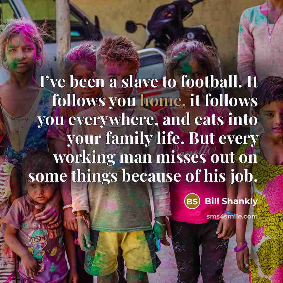 “I’ve been a slave to football. It follows you home,…” quote by Bill Shankly