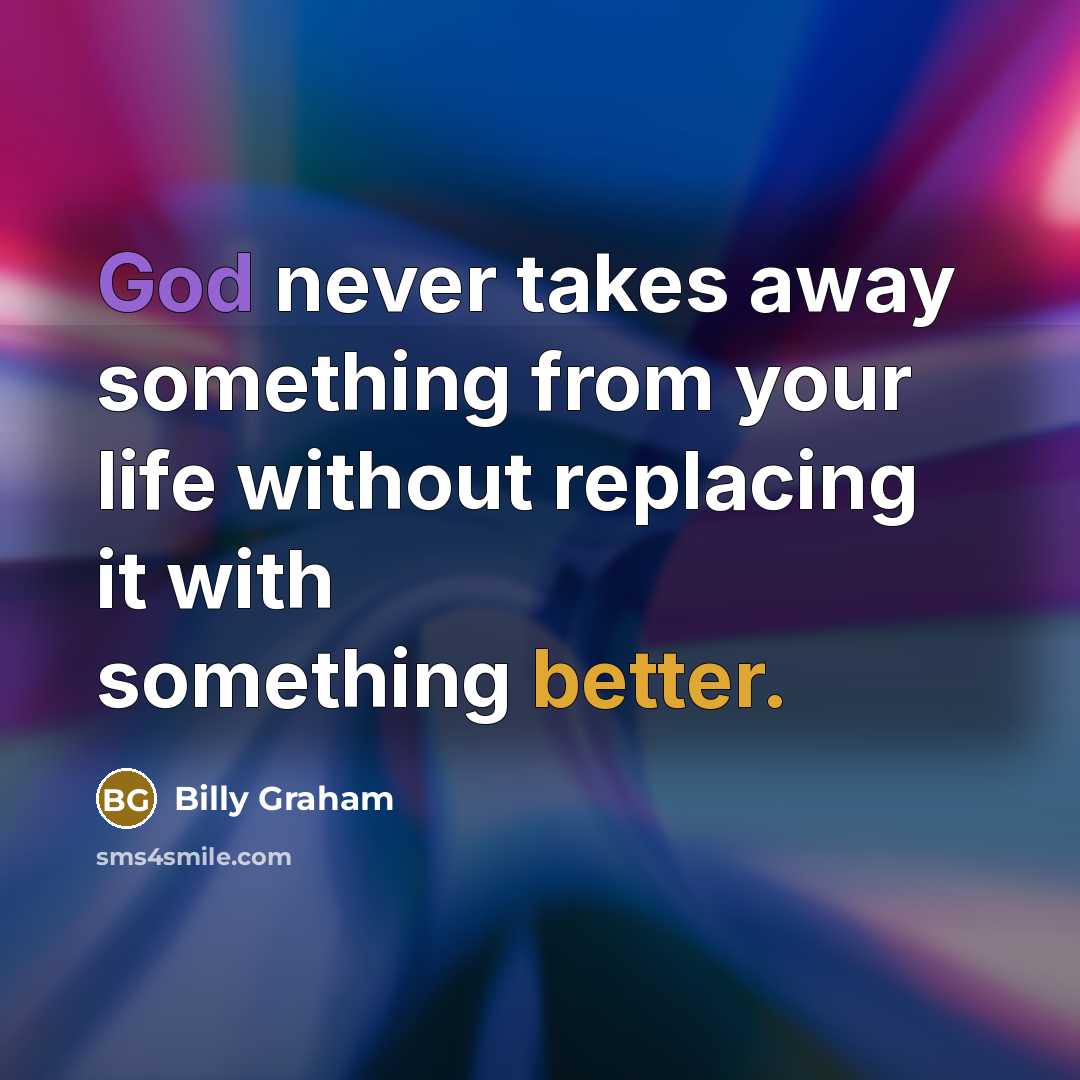 “God never takes away something from your life without replacing it with something better.” quote by Billy Graham