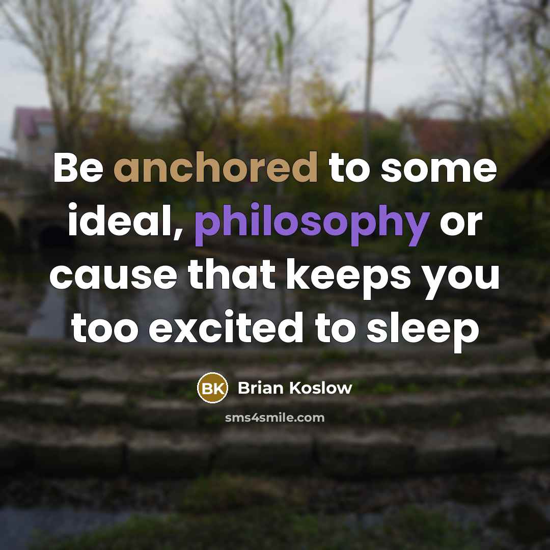 “Be anchored to some ideal, philosophy or cause that keeps…” quote by Brian Koslow