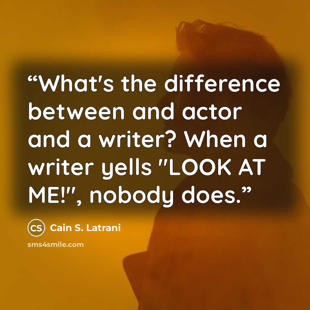 “What's the difference between and actor and a writer? When a writer yells "LOOK AT ME!", nobody does.” quote by Cain S. Latrani