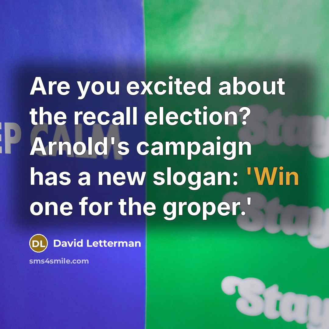 “Are you excited about the recall election? Arnold's campaign has a new slogan: 'Win one for the groper.'” quote by David Letterman