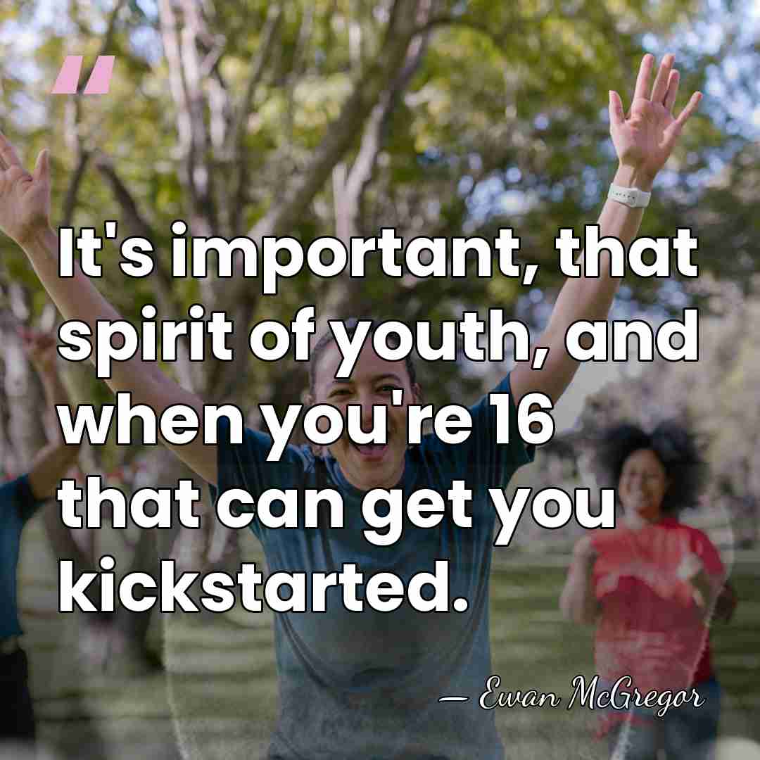 It's important, that spirit of youth, and when you're 16 that can&hellip; - Ewan McGregor