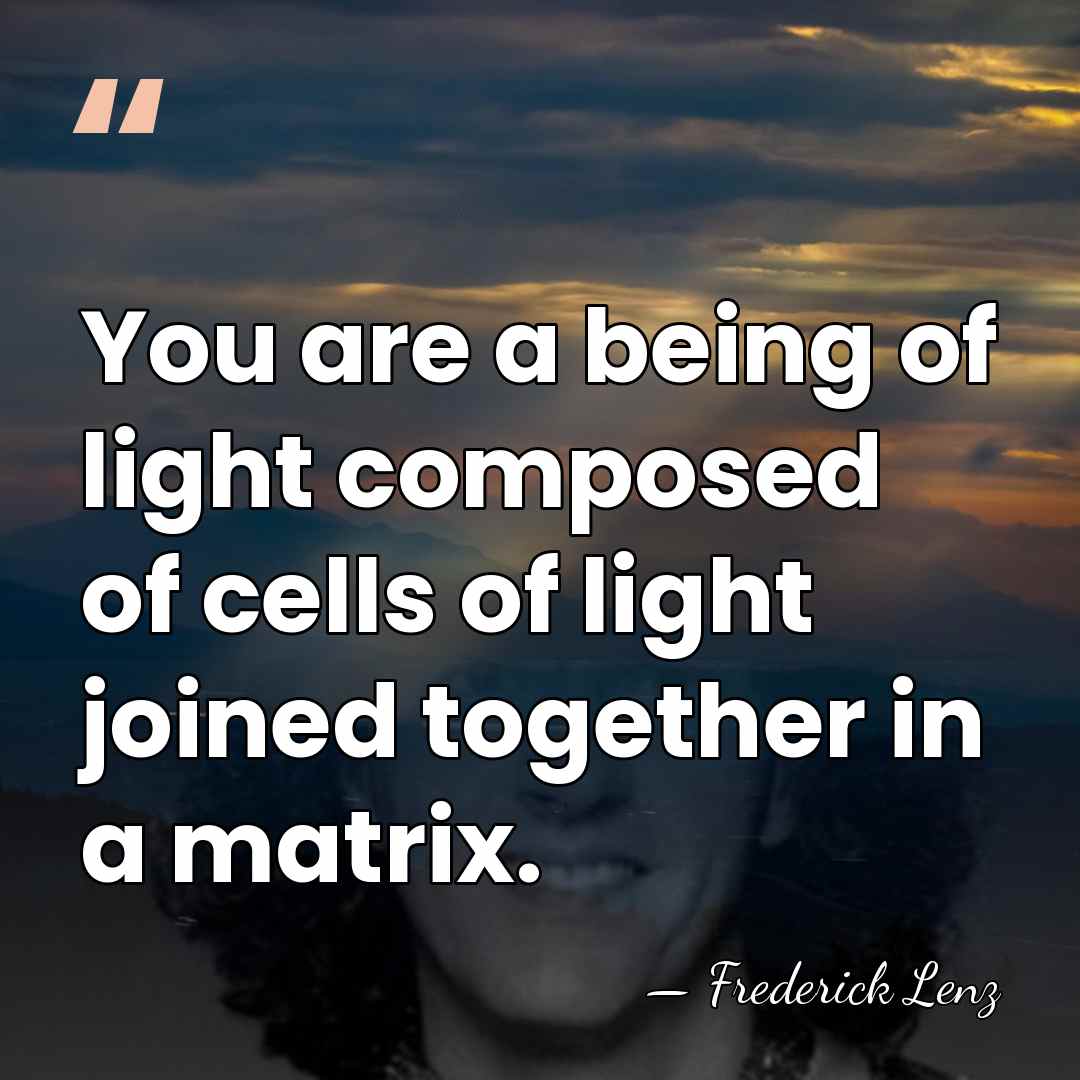 You are a being of light composed of cells of light joined&hellip; - Frederick Lenz