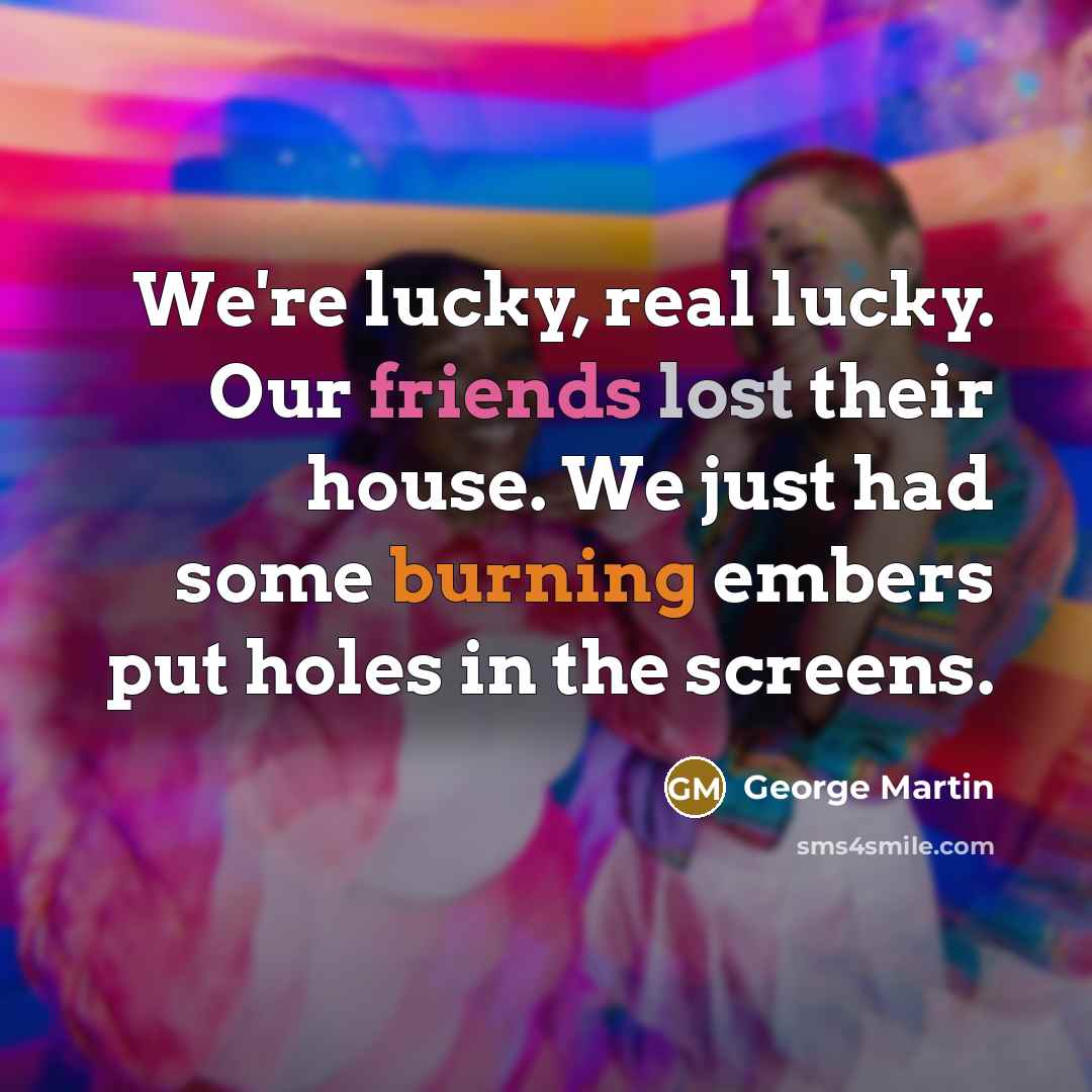 “We're lucky, real lucky. Our friends lost their house. We…” quote by George Martin