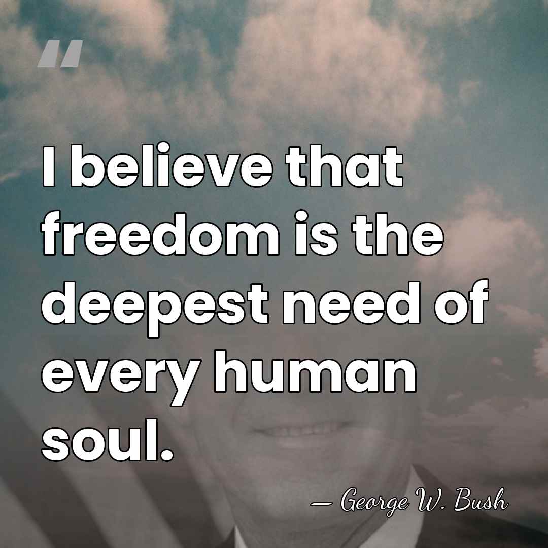 I believe that freedom is the deepest need of every human soul. - George W. Bush