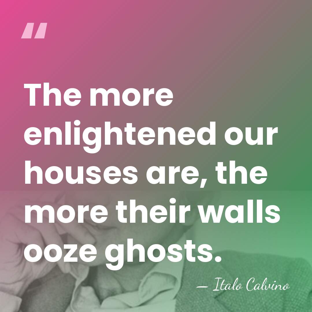 The more enlightened our houses are, the more their walls ooze ghosts. - Italo Calvino