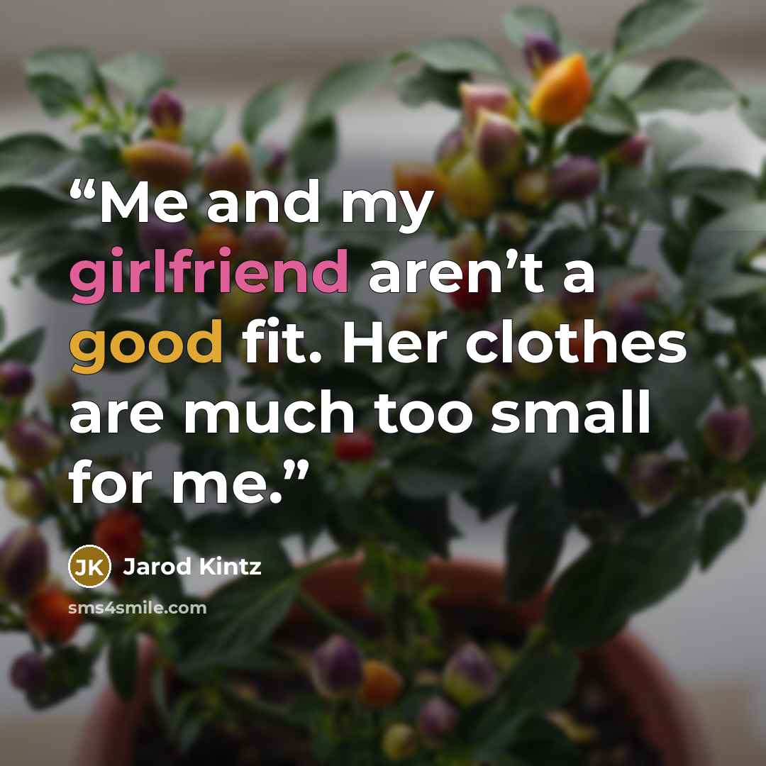 “Me and my girlfriend aren’t a good fit. Her clothes are much too small for me.” quote by Jarod Kintz