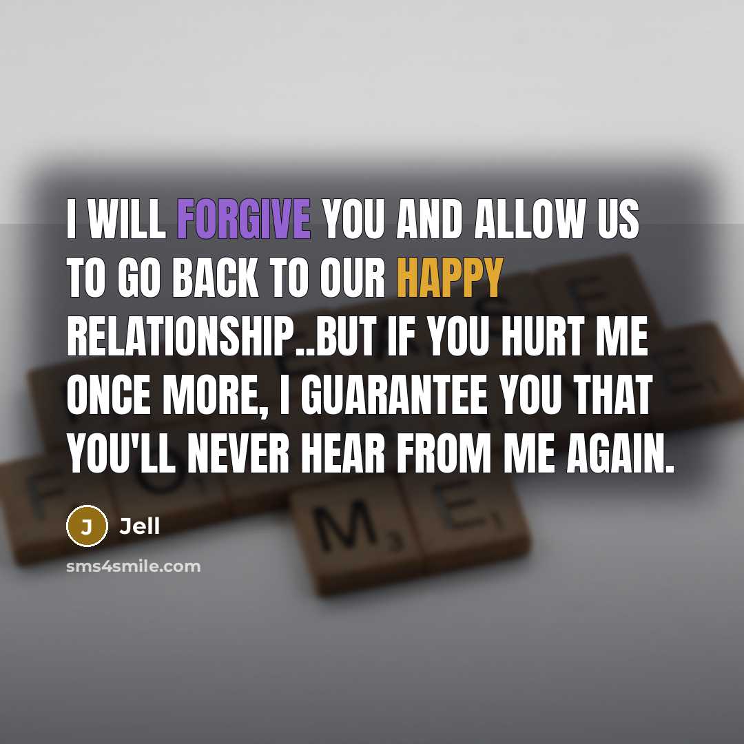 “I will forgive you and allow us to go back to our happy relationship..but if you hurt me once more, I guarantee you that you'll never hear from me again.” quote by Jell