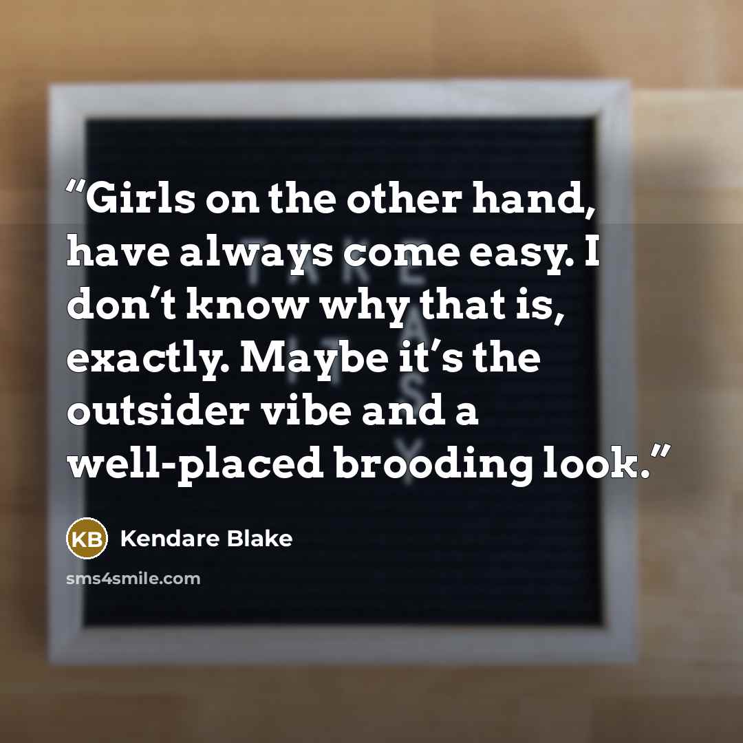 “Girls on the other hand, have always come easy. I don’t know why that is, exactly. Maybe it’s the outsider vibe and a well-placed brooding look.” quote by Kendare Blake