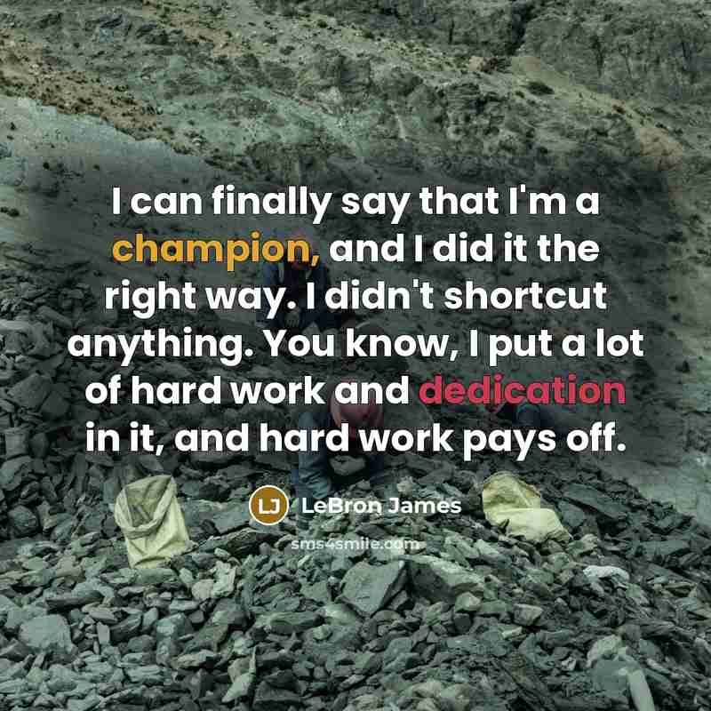 “I can finally say that I'm a champion, and I did it the right way. I didn't shortcut anything. You know, I put a lot of hard work and dedication in it, and hard work pays off.” quote by Lebron James