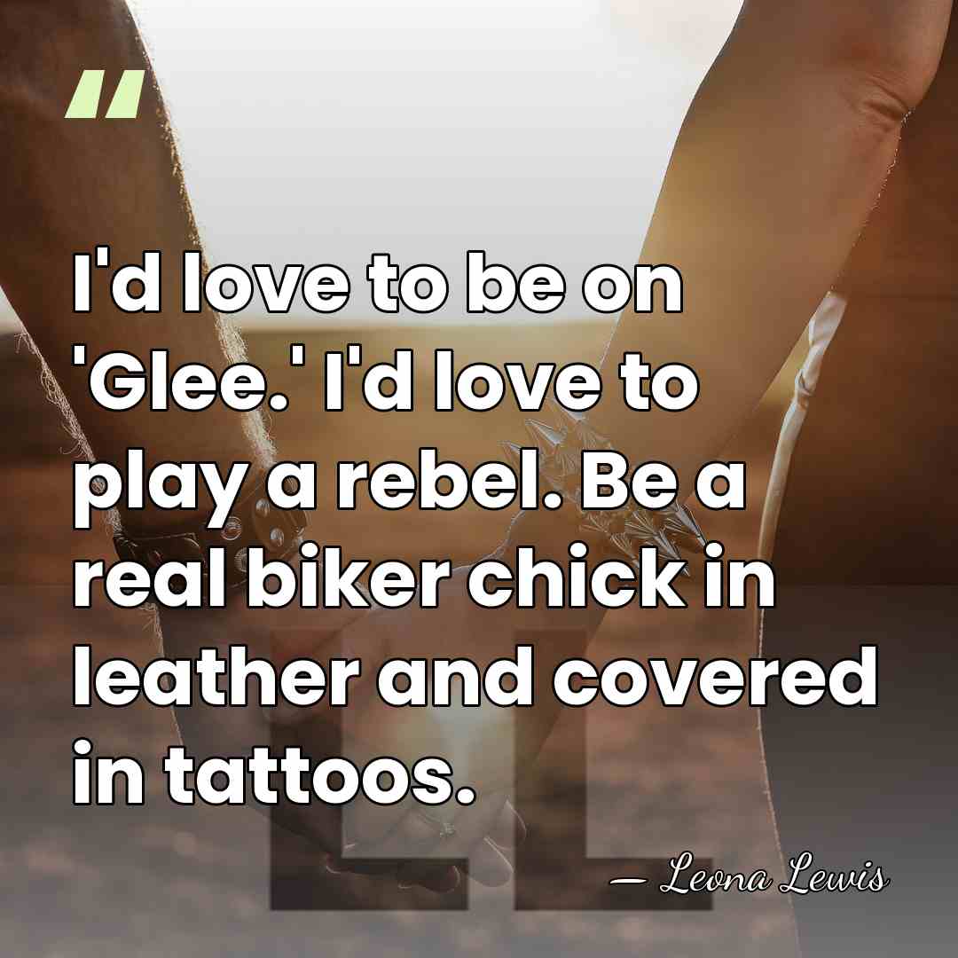 I'd love to be on 'Glee.' I'd love to play a rebel.&hellip; - Leona Lewis