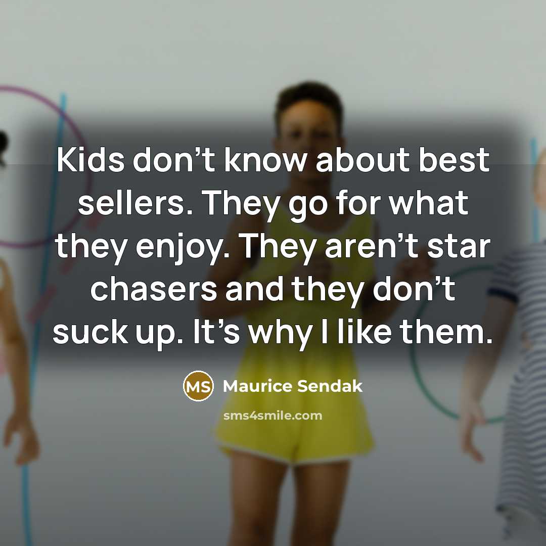“Kids don't know about best sellers. They go for what they enjoy. They aren't star chasers and they don't suck up. It's why I like them.” quote by Maurice Sendak
