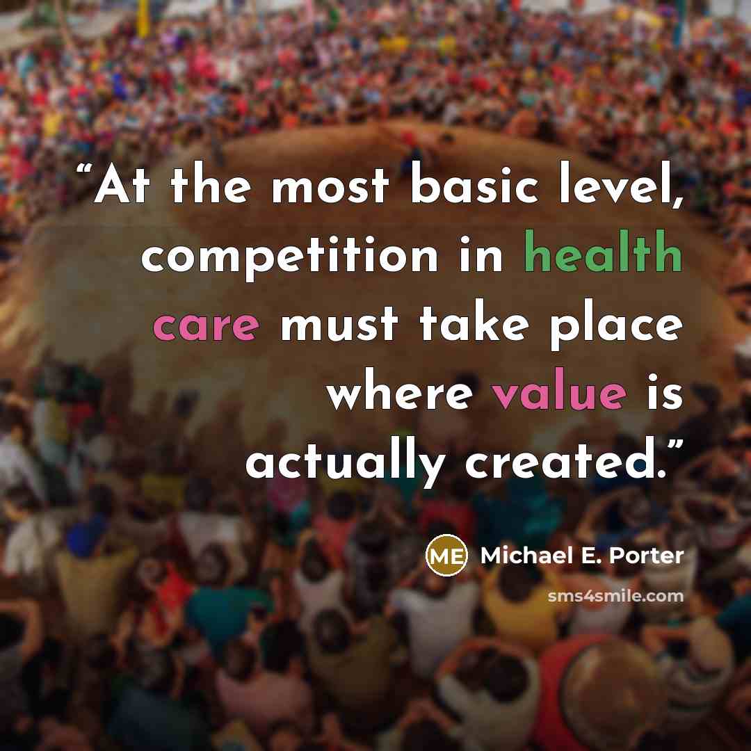 “At the most basic level, competition in health care must take place where value is actually created.” quote by Michael E. Porter