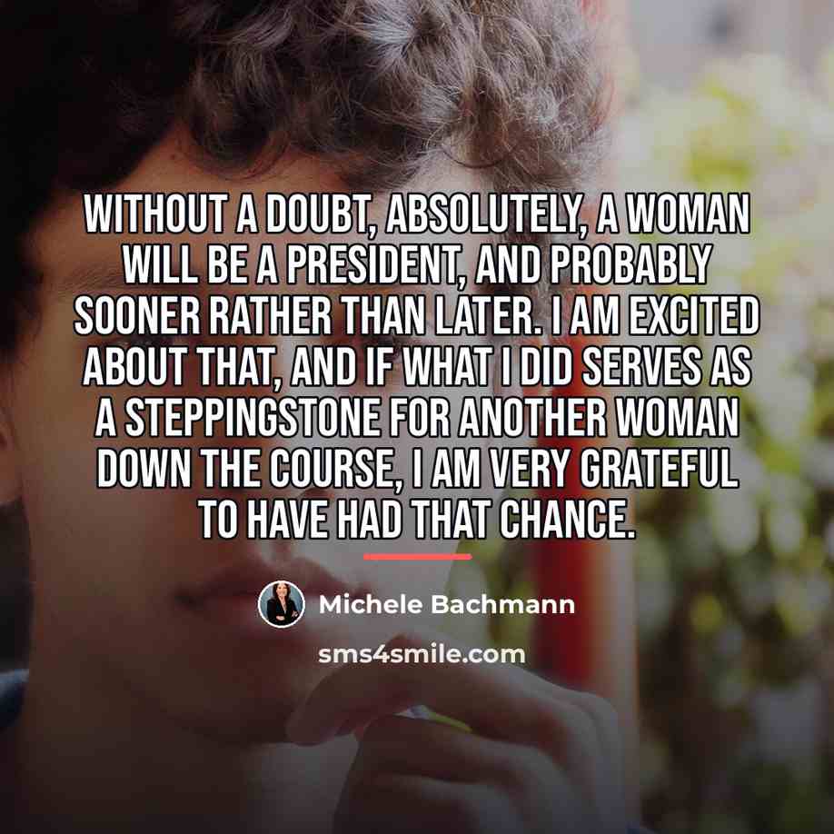 “Without a doubt, absolutely, a woman will be a president,…” quote by Michele Bachmann