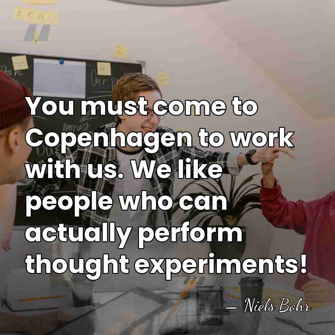 You must come to Copenhagen to work with us. We like people&hellip; - Niels Bohr