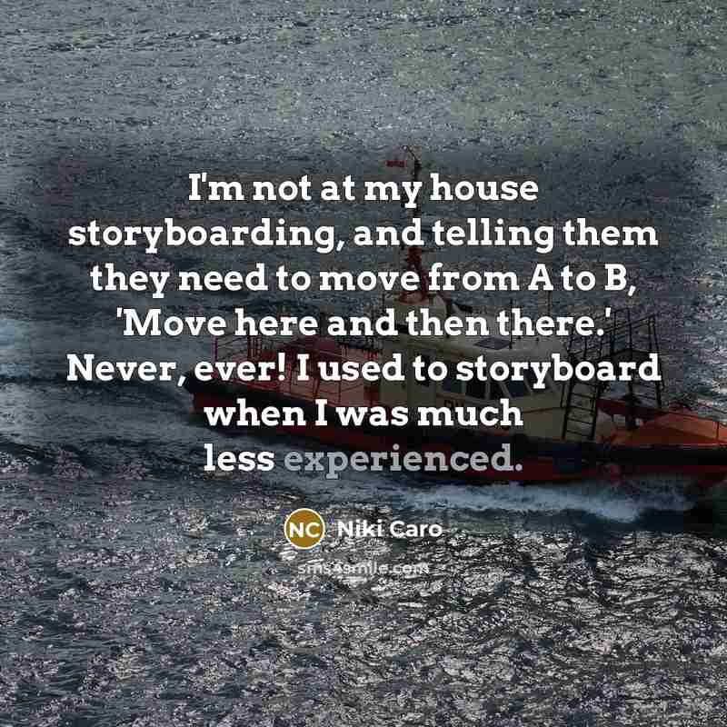 “I'm not at my house storyboarding, and telling them they need to move from A to B, 'Move here and then there.' Never, ever! I used to storyboard when I was much less experienced.” quote by Niki Caro