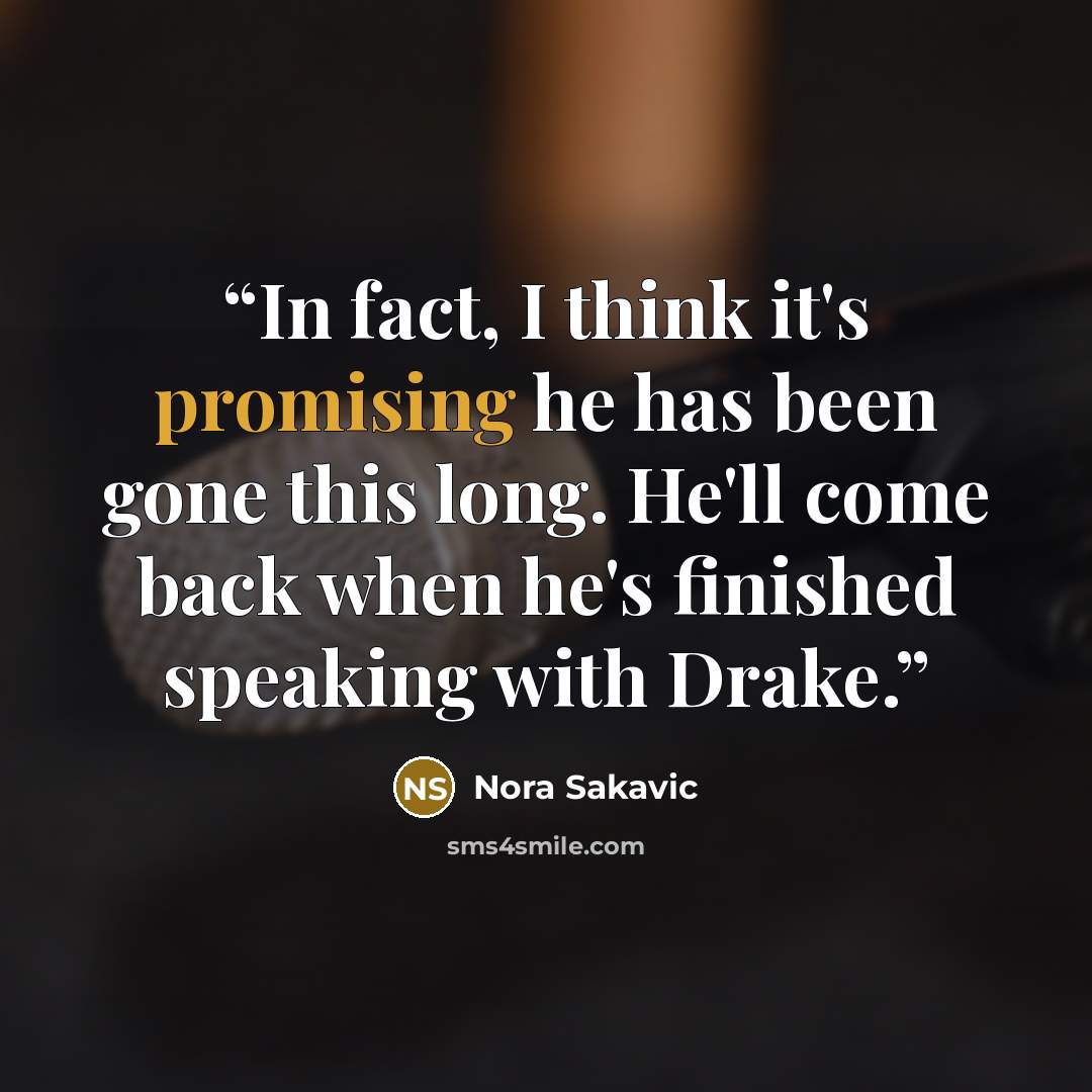 “In fact, I think it's promising he has been gone this long. He'll come back when he's finished speaking with Drake.” quote by Nora Sakavic