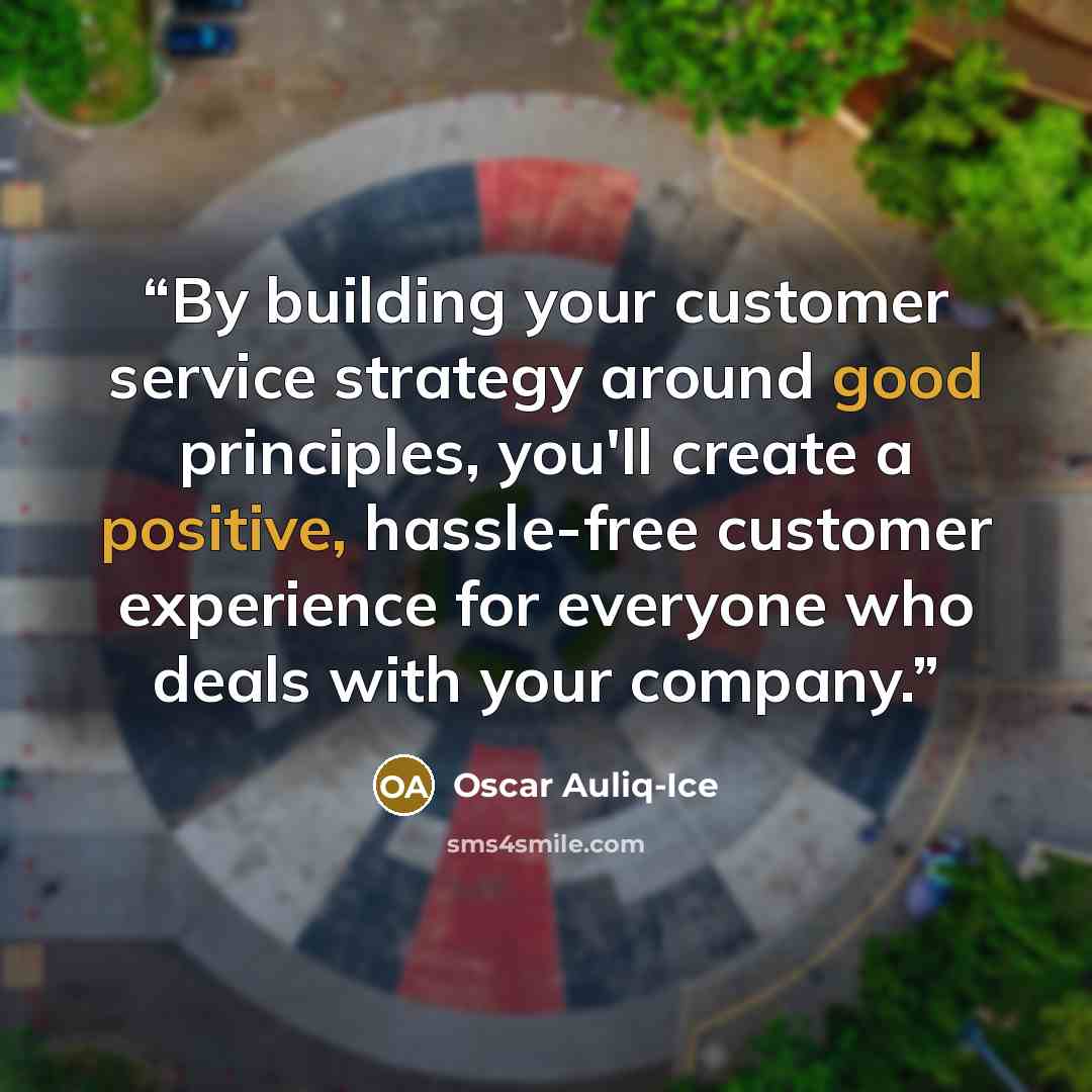 “By building your customer service strategy around good principles, you'll create a positive, hassle-free customer experience for everyone who deals with your company.” quote by Oscar Auliq-Ice