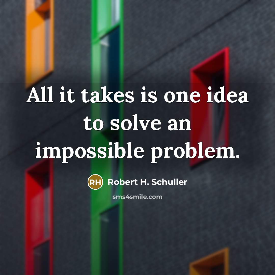“All it takes is one idea to solve an impossible…” quote by Robert H. Schuller