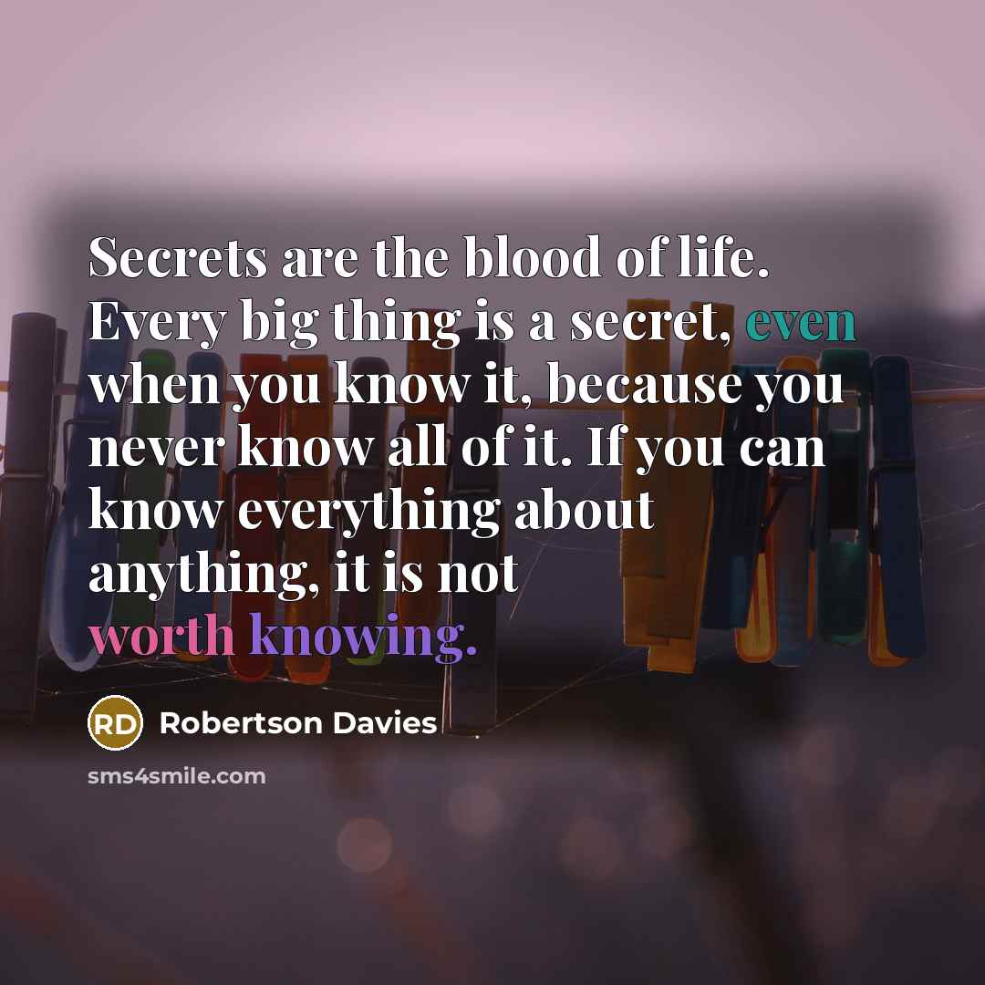 “Secrets are the blood of life. Every big thing is…” quote by Robertson Davies