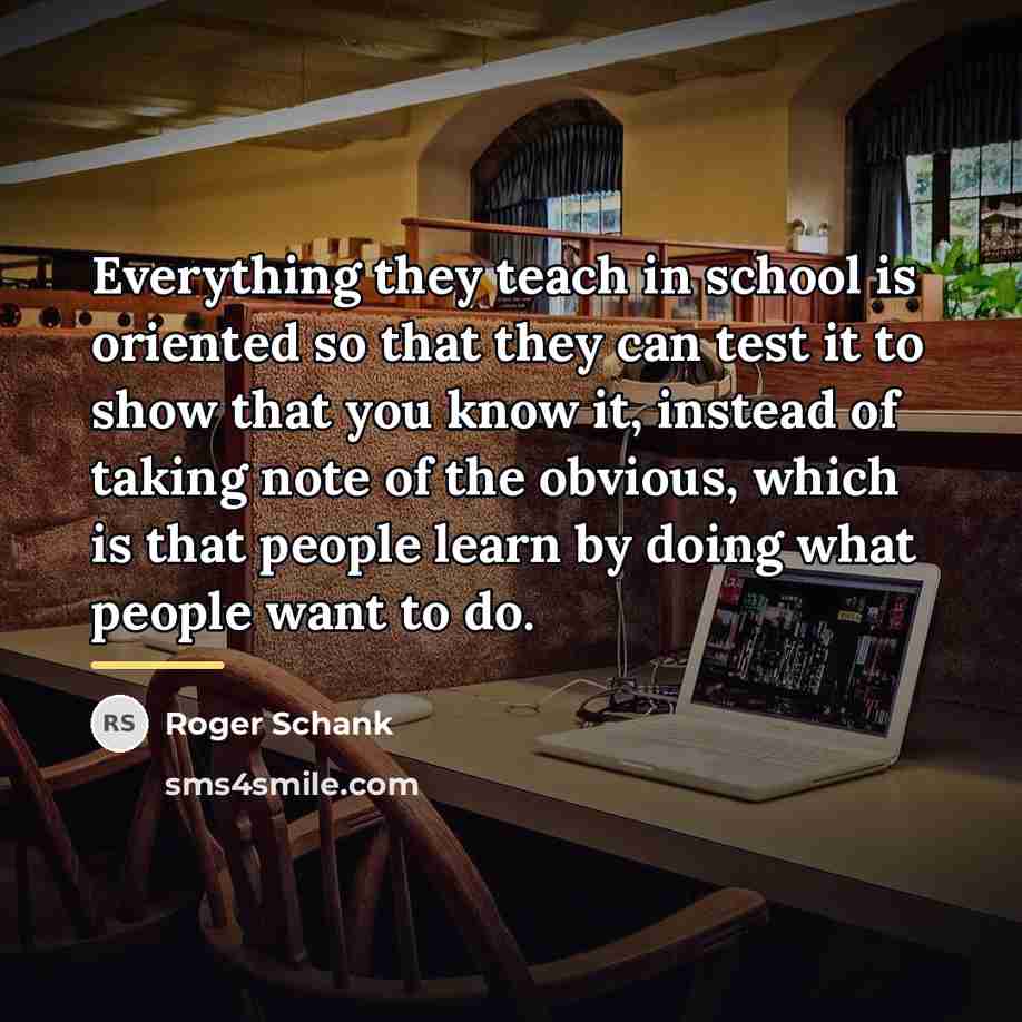 “Everything they teach in school is oriented so that they…” quote by Roger Schank