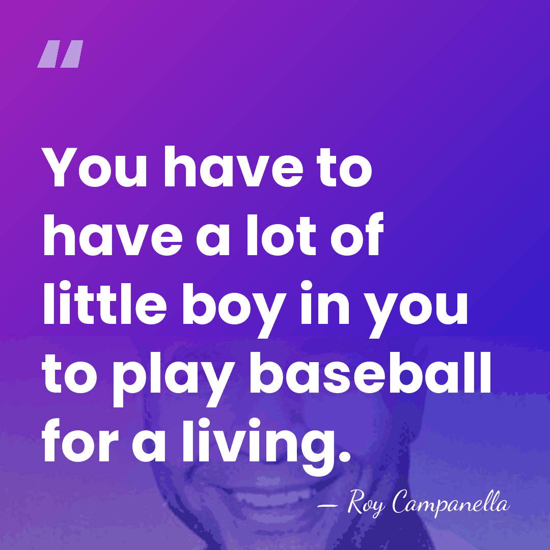 You have to have a lot of little boy in you to&hellip; - Roy Campanella