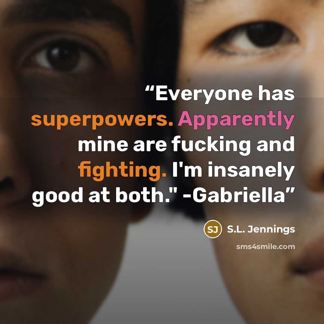 “Everyone has superpowers. Apparently mine are fucking and fighting. I'm insanely good at both." -Gabriella” quote by S.L. Jennings