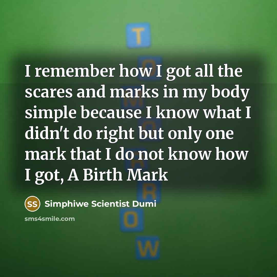 “I remember how I got all the scares and marks in my body simple because I know what I didn't do right but only one mark that I do not know how I got, A Birth Mark” quote by Simphiwe Scientist Dumi