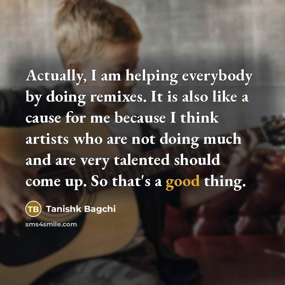 “Actually, I am helping everybody by doing remixes. It is…” quote by Tanishk Bagchi