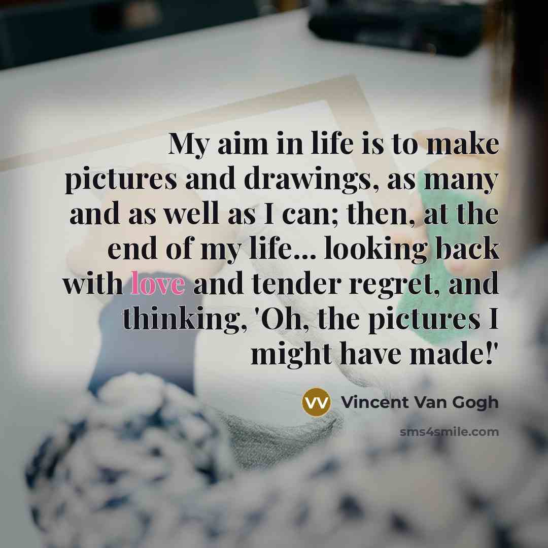 “My aim in life is to make pictures and drawings,…” quote by Vincent Van Gogh
