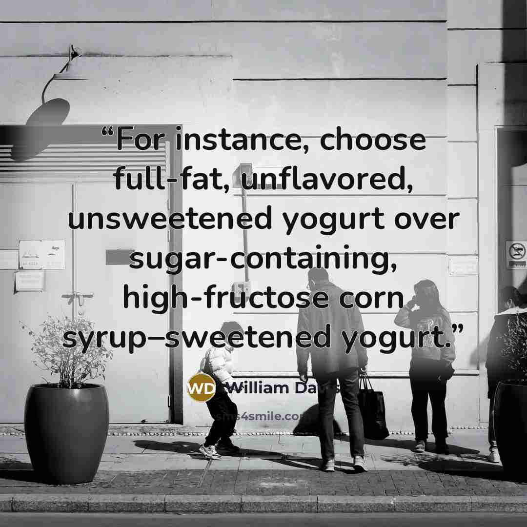 “For instance, choose full-fat, unflavored, unsweetened yogurt over sugar-containing, high-fructose corn syrup–sweetened yogurt.” quote by William Davis