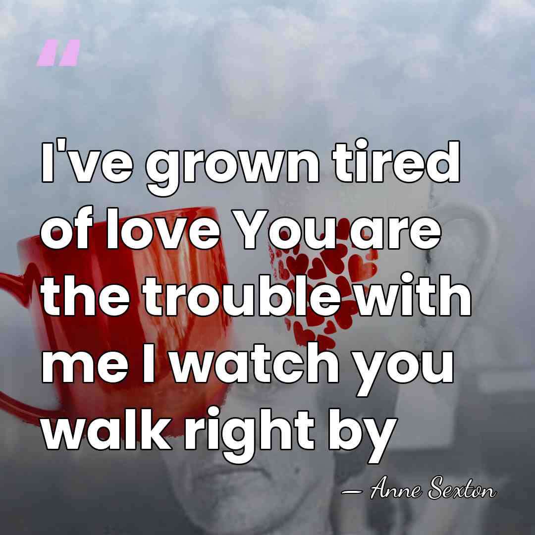 I've grown tired of love You are the trouble with me I&hellip; - Anne Sexton