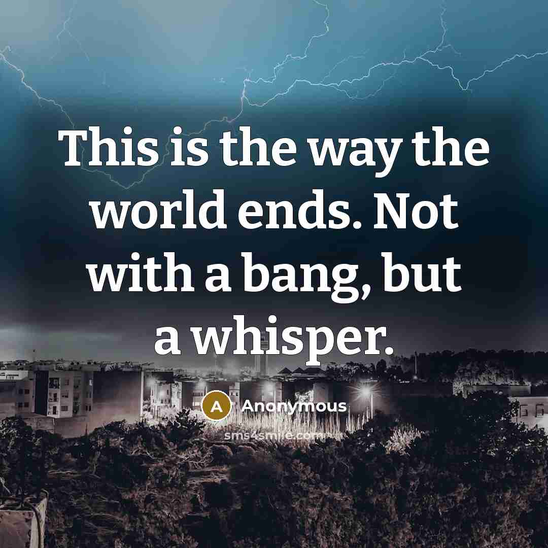 “This is the way the world ends. Not with a bang, but a whisper.” quote by Anonymous