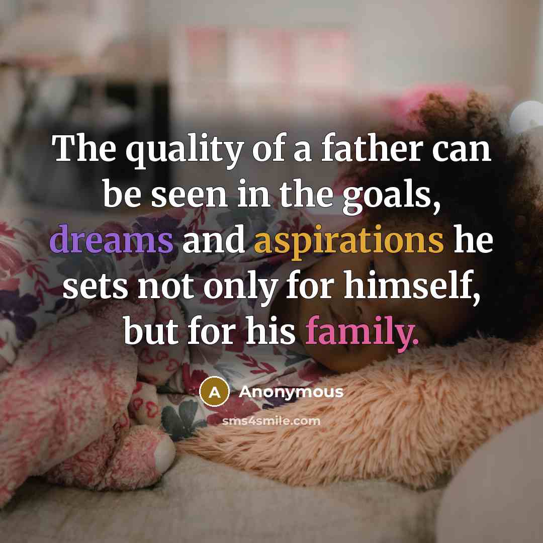 “The quality of a father can be seen in the goals, dreams and aspirations he sets not only for himself, but for his family.” quote by Anonymous