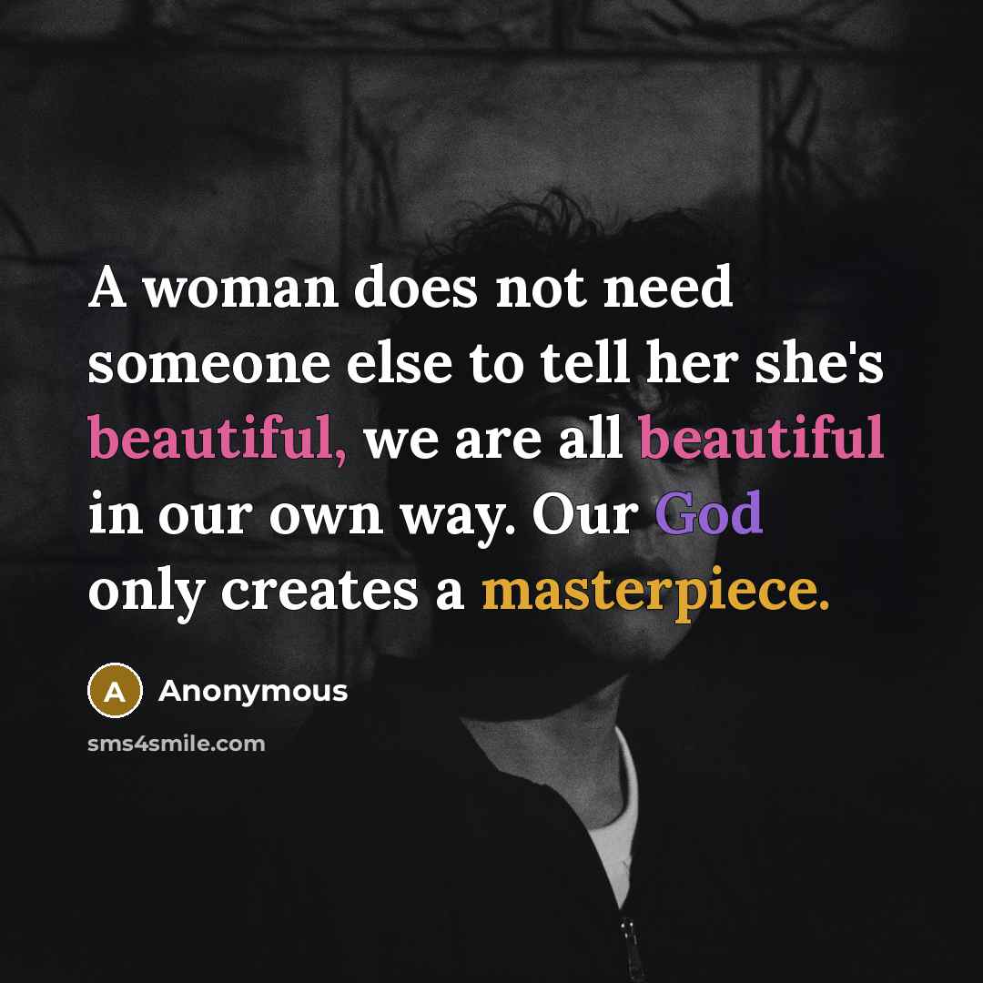 “A woman does not need someone else to tell her she's beautiful, we are all beautiful in our own way. Our God only creates a masterpiece.” quote by Anonymous