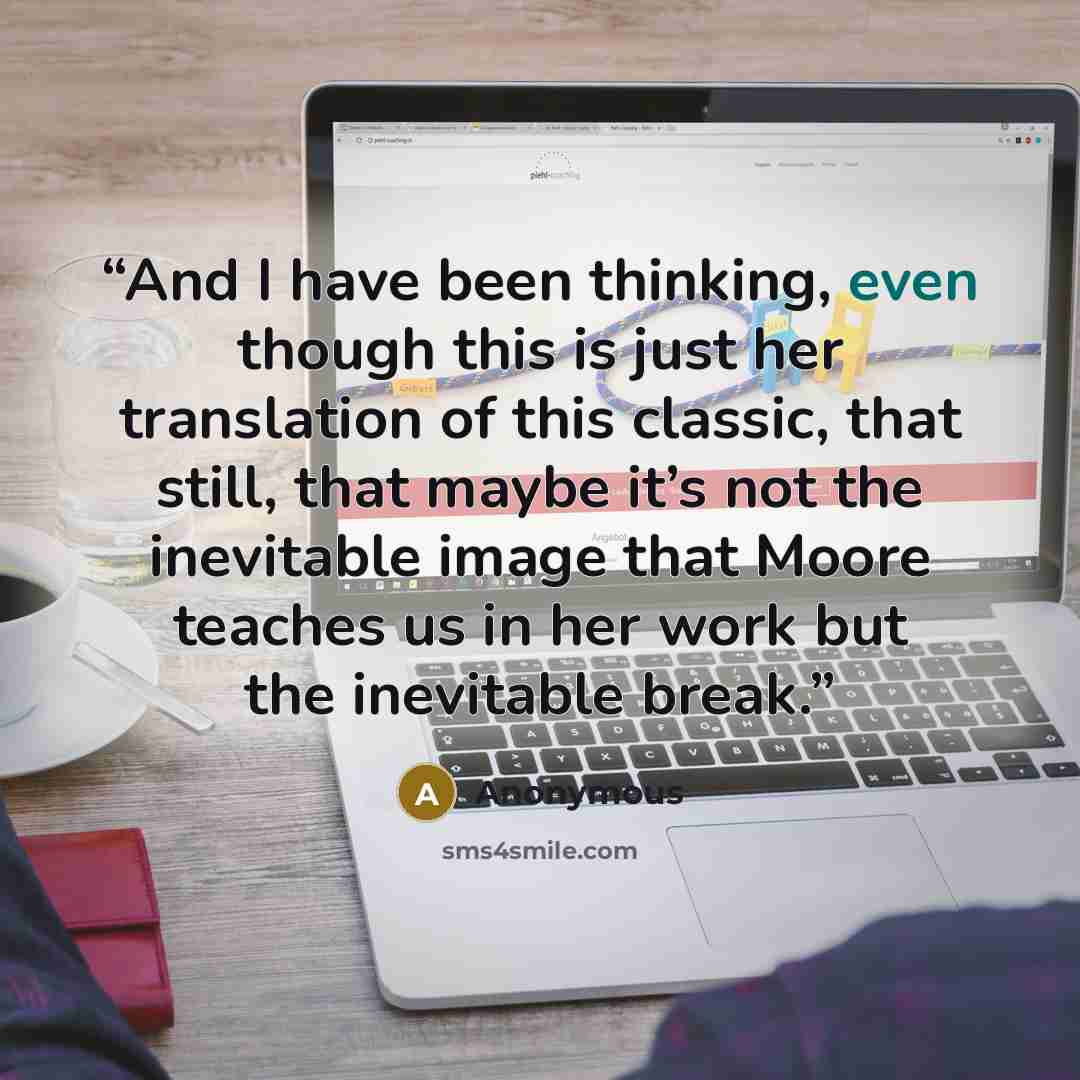 “And I have been thinking, even though this is just her translation of this classic, that still, that maybe it’s not the inevitable image that Moore teaches us in her work but the inevitable break.” quote by Anonymous