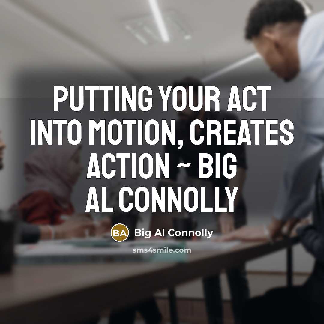 “Putting your Act into Motion, creates Action ~ Big Al…” quote by Big Al Connolly
