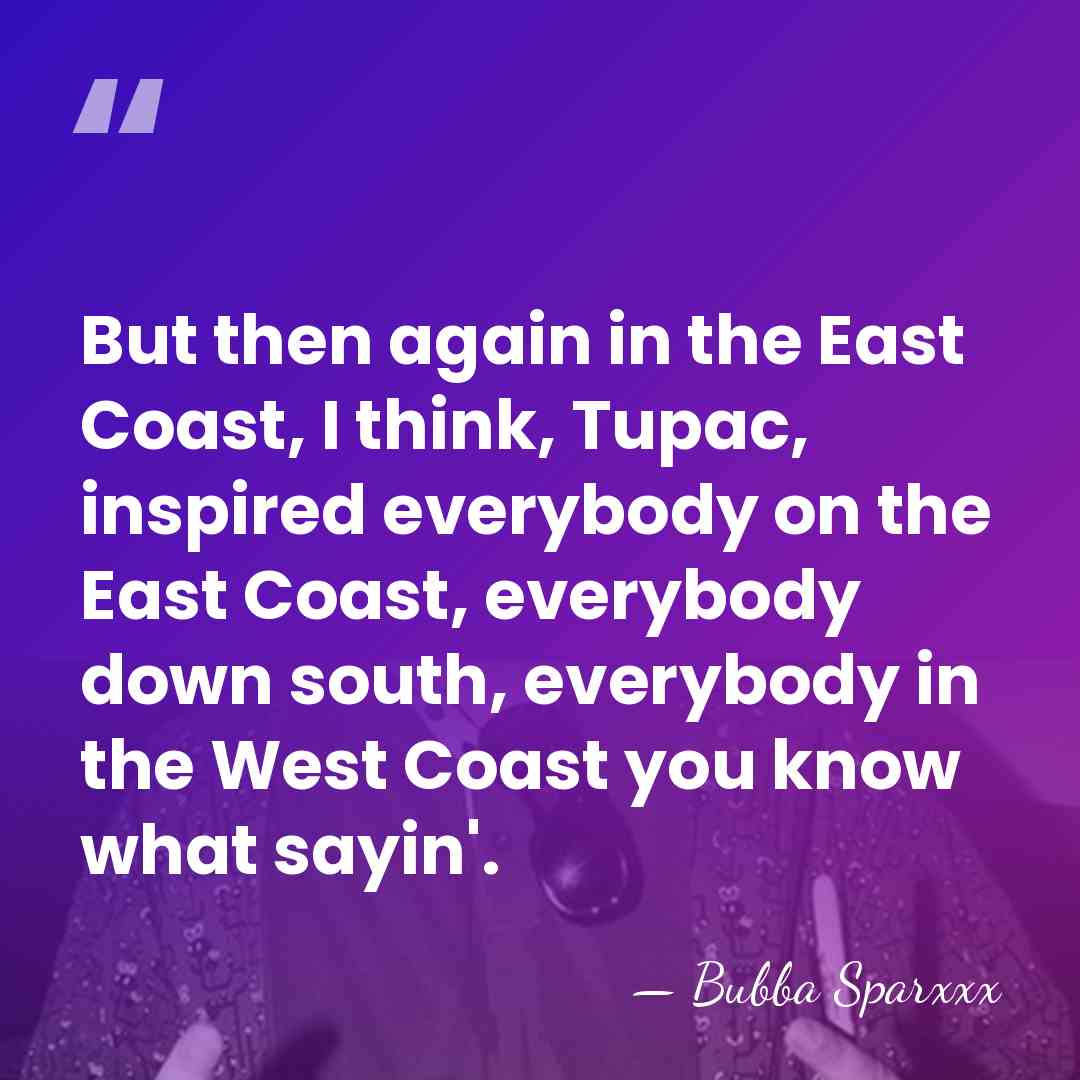 But then again in the East Coast, I think, Tupac, inspired everybody&hellip; - Bubba Sparxxx