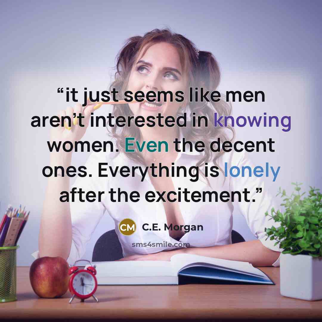 “it just seems like men aren’t interested in knowing women. Even the decent ones. Everything is lonely after the excitement.” quote by C.E. Morgan
