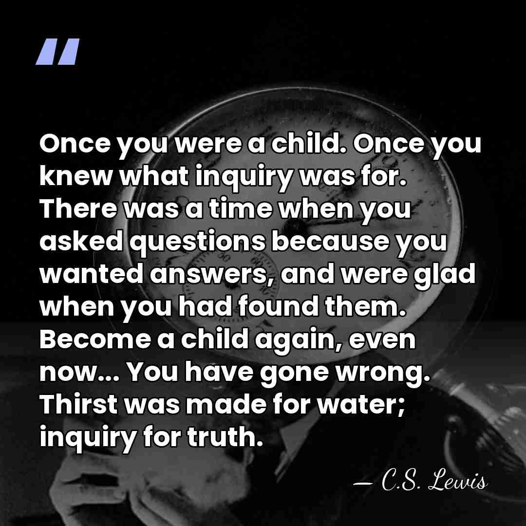 Once you were a child. Once you knew what inquiry was for.&hellip; - C.S. Lewis