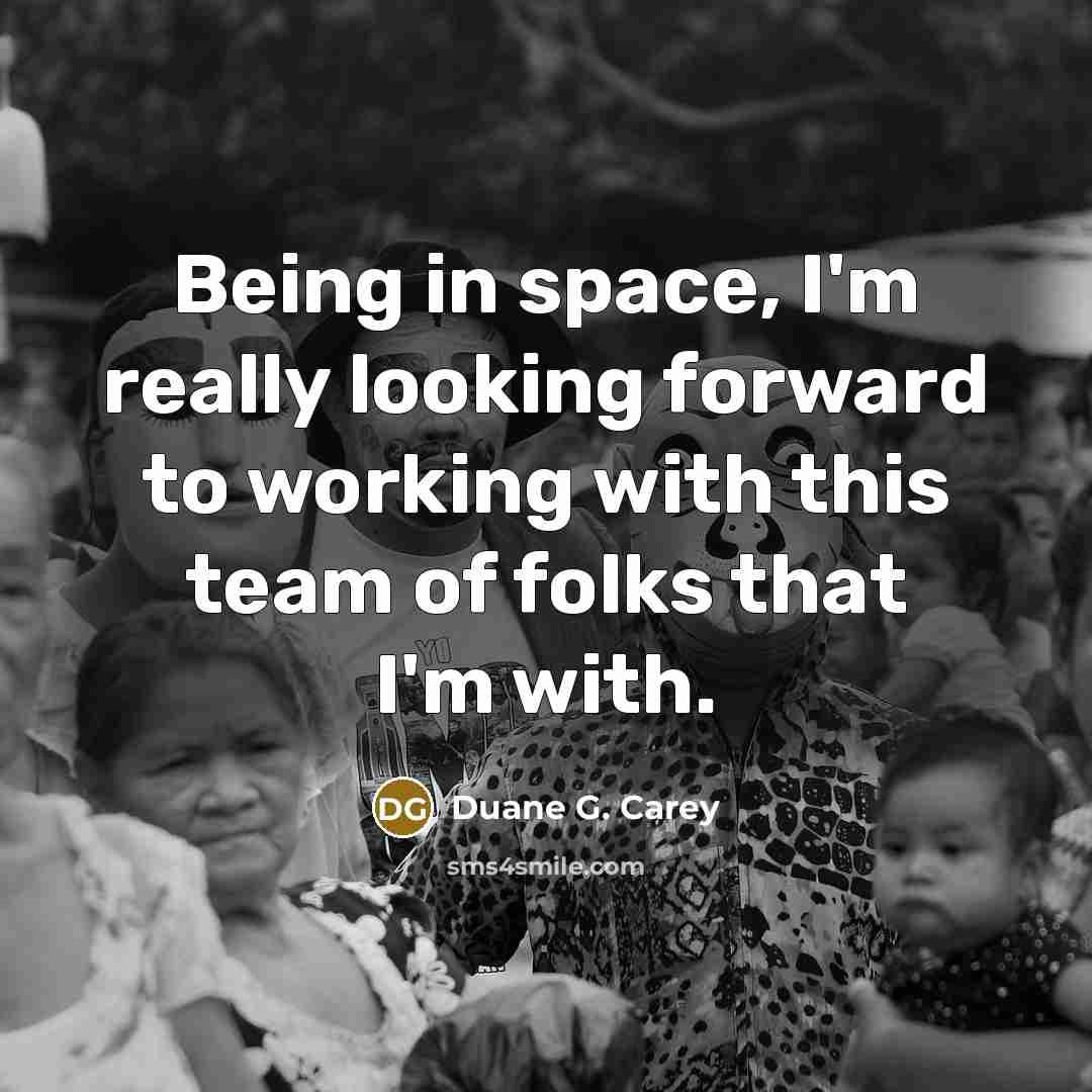 “Being in space, I'm really looking forward to working with…” quote by Duane G. Carey