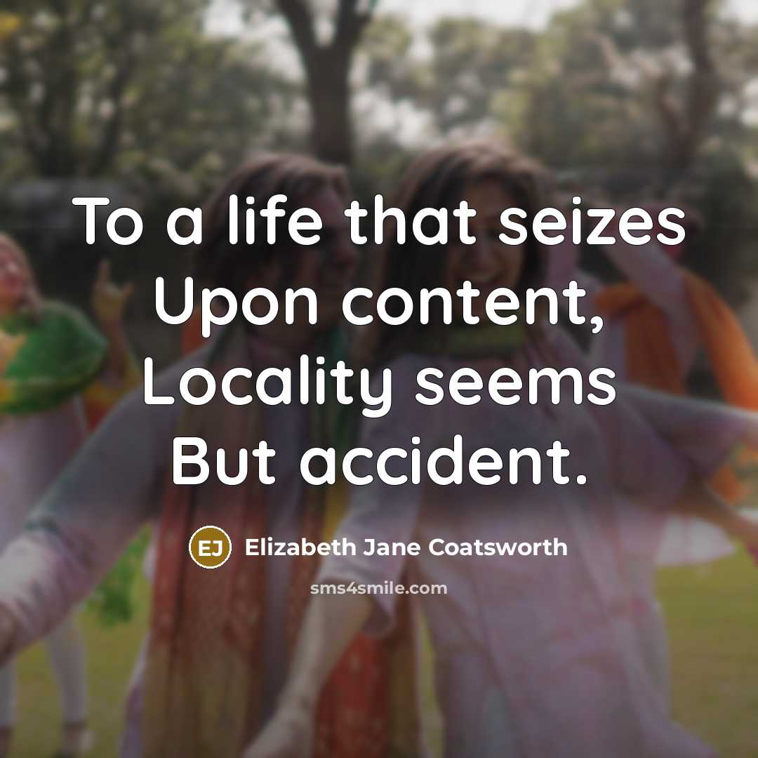 “To a life that seizes Upon content, Locality seems But accident.” quote by Elizabeth Jane Coatsworth