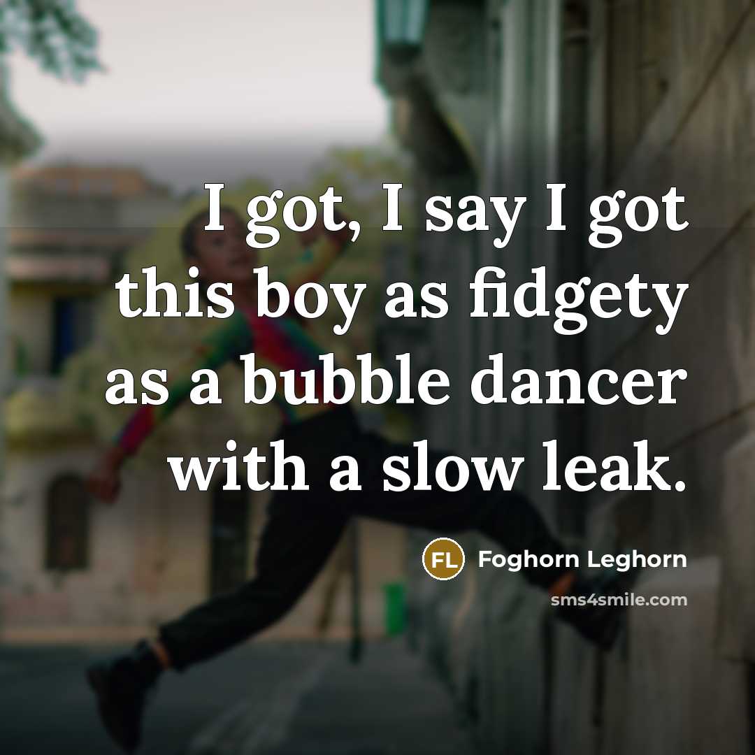 “I got, I say I got this boy as fidgety…” quote by Foghorn Leghorn