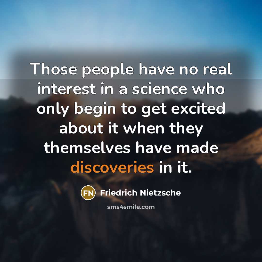 “Those people have no real interest in a science who only begin to get excited about it when they themselves have made discoveries in it.” quote by Friedrich Nietzsche