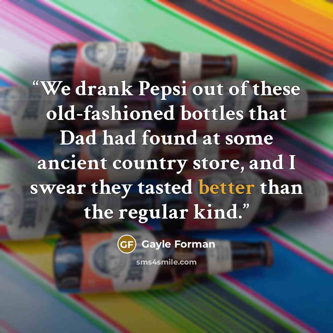 “We drank Pepsi out of these old-fashioned bottles that Dad had found at some ancient country store, and I swear they tasted better than the regular kind.” quote by Gayle Forman