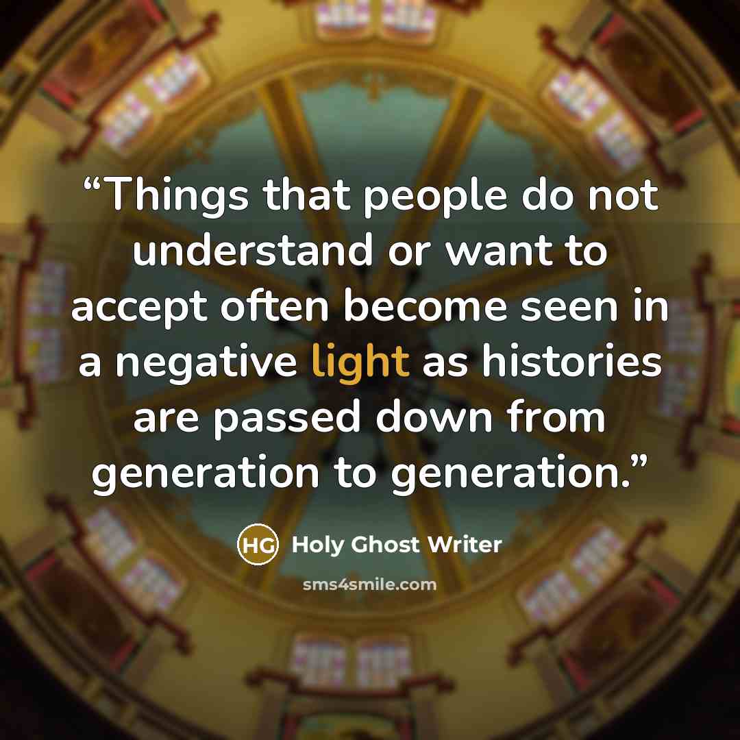 “Things that people do not understand or want to accept often become seen in a negative light as histories are passed down from generation to generation.” quote by Holy Ghost Writer
