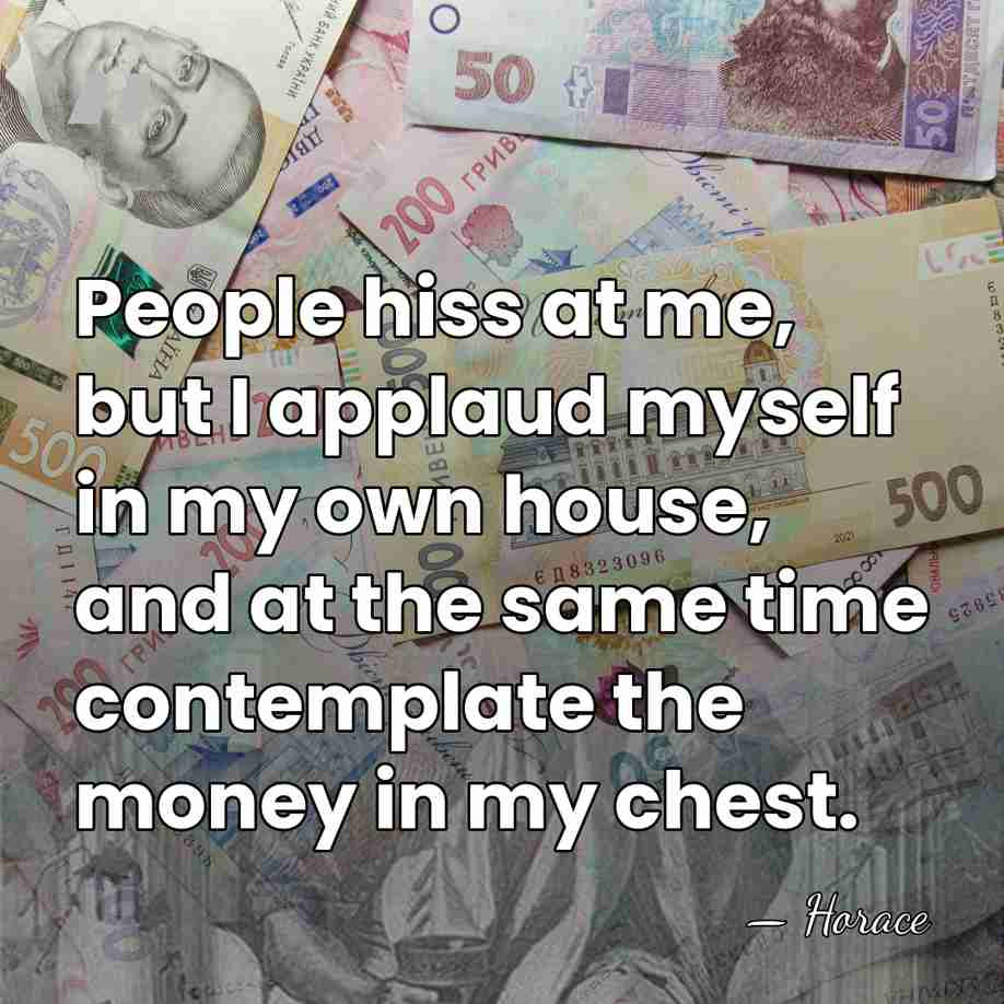 People hiss at me, but I applaud myself in my own house,&hellip; - Horace
