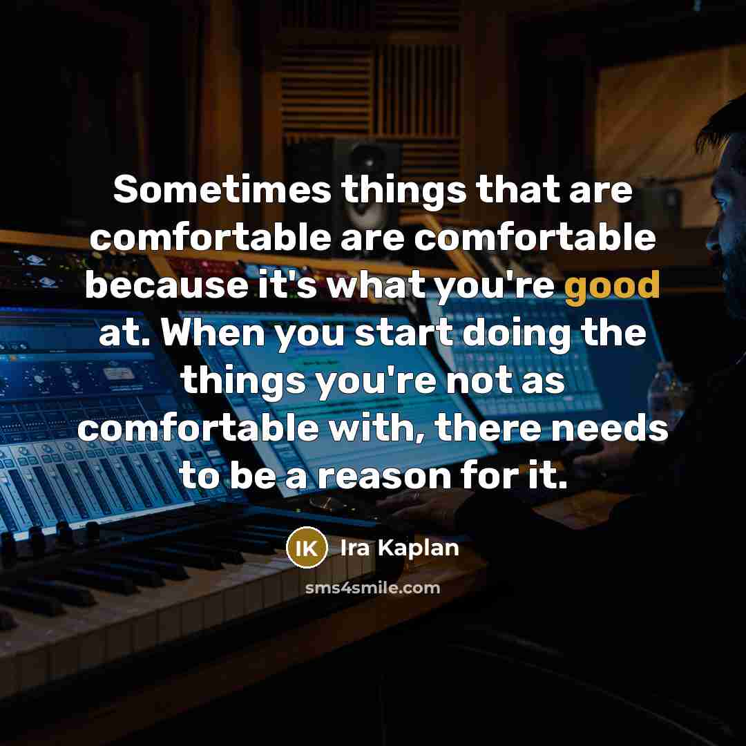 “Sometimes things that are comfortable are comfortable because it's what you're good at. When you start doing the things you're not as comfortable with, there needs to be a reason for it.” quote by Ira Kaplan